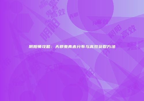 阴阳师攻略:天邪鬼青赤分布与高效获取方法