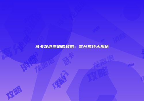 马卡龙泡泡消除攻略：高分技巧大揭秘