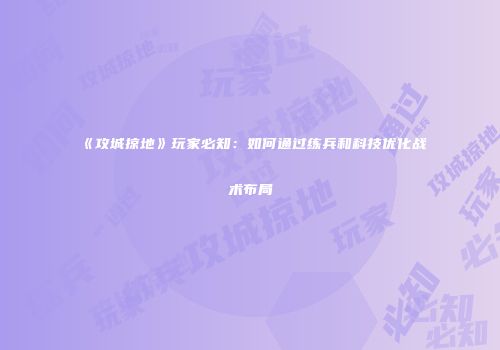 《攻城掠地》玩家必知：如何通过练兵和科技优化战术布局