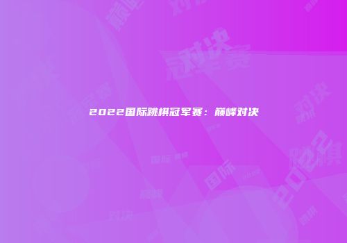 2022国际跳棋冠军赛：巅峰对决