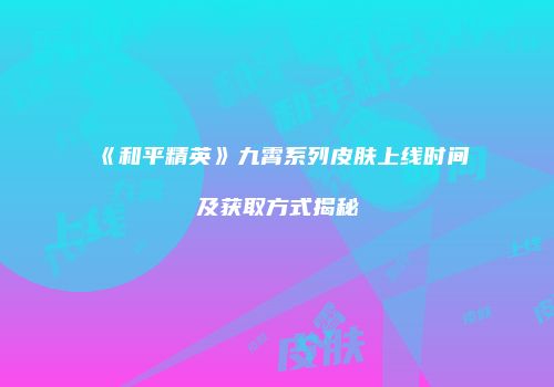 《和平精英》九霄系列皮肤上线时间及获取方式揭秘
