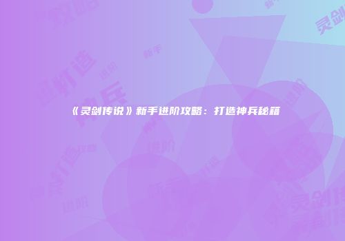 《灵剑传说》新手进阶攻略:打造神兵秘籍