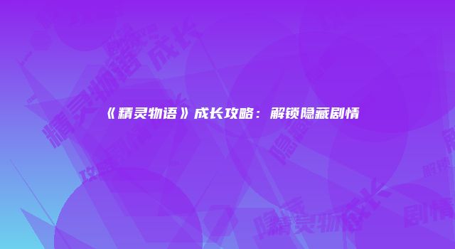 《精灵物语》成长攻略:解锁隐藏剧情