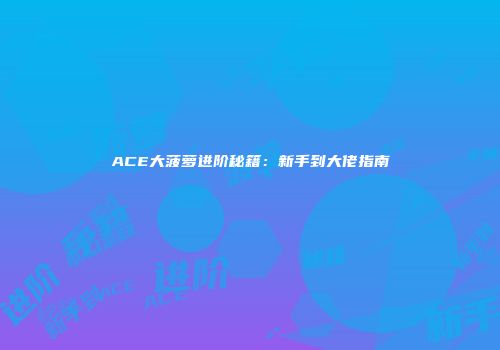 ACE大菠萝进阶秘籍：新手到大佬指南