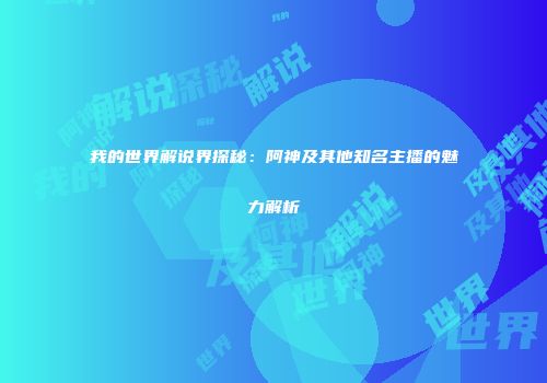 我的世界解说界探秘：阿神及其他知名主播的魅力解析