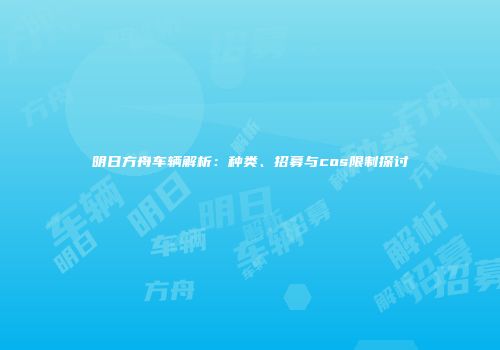 明日方舟车辆解析：种类、招募与cos限制探讨