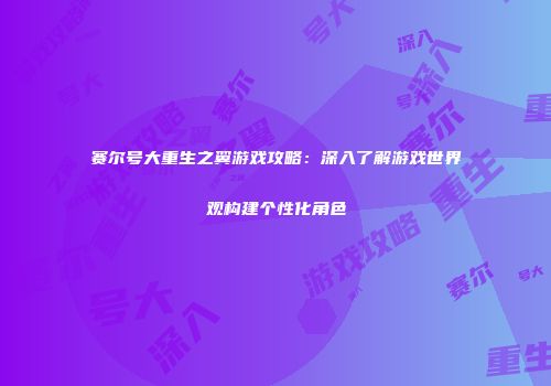 赛尔号大重生之翼游戏攻略：深入了解游戏世界观构建个性化角色