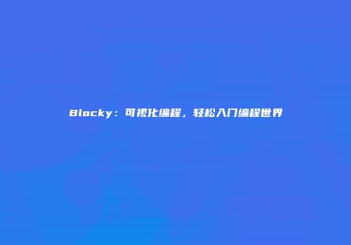 Blocky:可视化编程,轻松入门编程世界