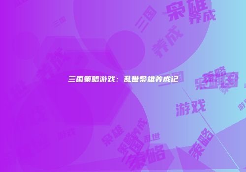 三国策略游戏：乱世枭雄养成记