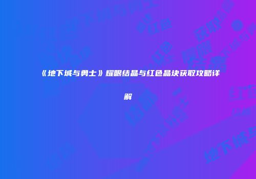 《地下城与勇士》耀眼结晶与红色晶块获取攻略详解