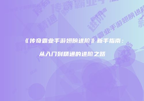 《传奇霸业手游翅膀进阶》新手指南:从入门到精通的进阶之路
