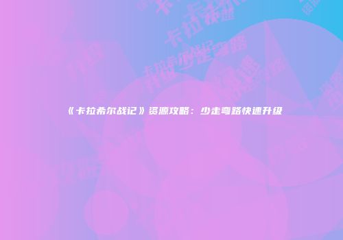 《卡拉希尔战记》资源攻略:少走弯路快速升级