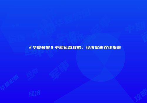 《华夏宏图》中期运营攻略:经济军事双线指南