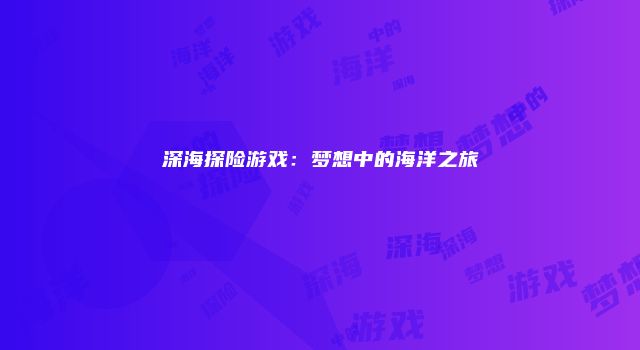 深海探险游戏：梦想中的海洋之旅