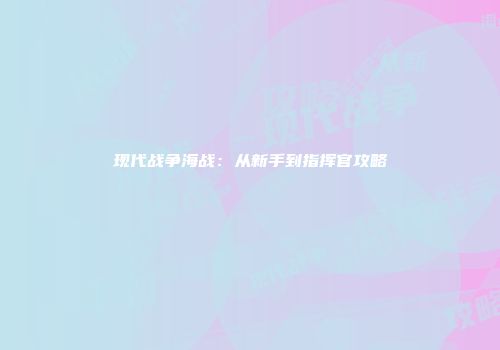 现代战争海战:从新手到指挥官攻略