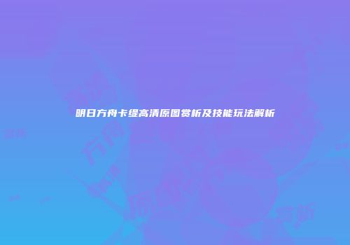 明日方舟卡缇高清原图赏析及技能玩法解析