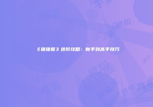 《碰碰熊》进阶攻略：新手到高手技巧