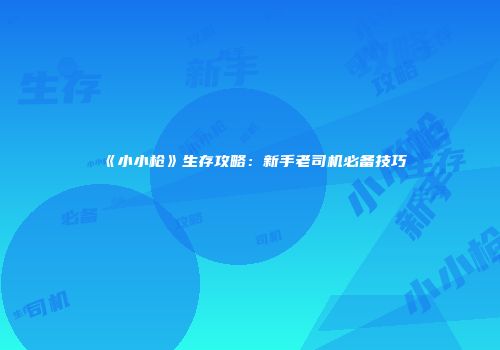 《小小枪》生存攻略:新手老司机必备技巧
