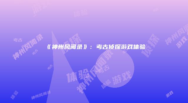 《神州风闻录》:考古侦探游戏体验
