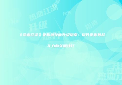 《热血江湖》宠物狼技能升级指南：提升宠物狼战斗力的关键技巧