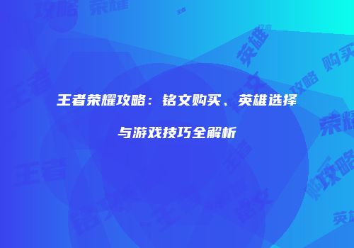 王者荣耀攻略：铭文购买、英雄选择与游戏技巧全解析