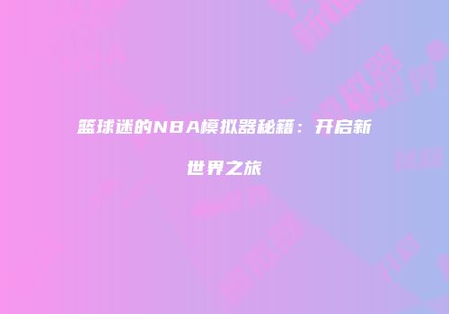 篮球迷的NBA模拟器秘籍：开启新世界之旅