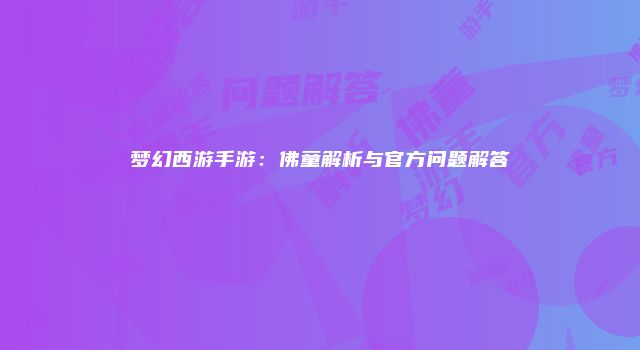 梦幻西游手游：佛童解析与官方问题解答