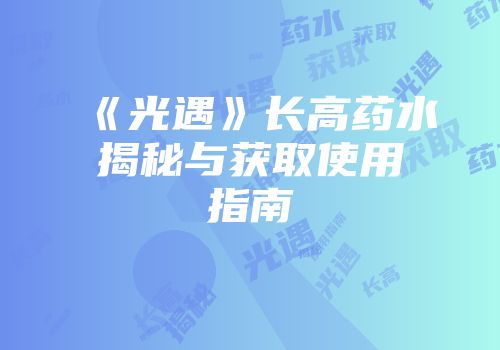 《光遇》长高药水揭秘与获取使用指南