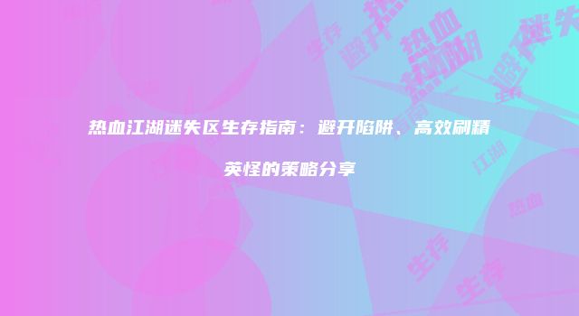 热血江湖迷失区生存指南:避开陷阱、高效刷精英怪的策略分享