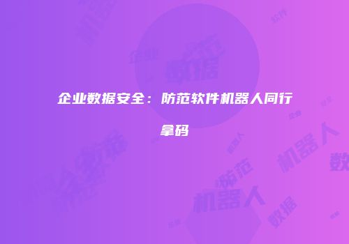 企业数据安全：防范软件机器人同行拿码