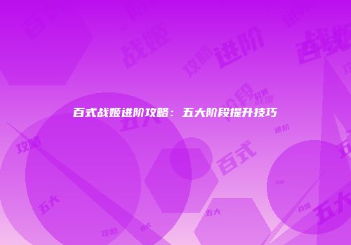 百式战姬进阶攻略：五大阶段提升技巧