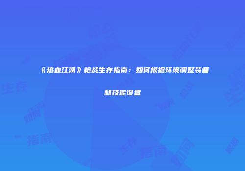 《热血江湖》枪战生存指南:如何根据环境调整装备和技能设置