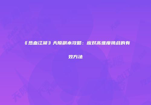 《热血江湖》天隙副本攻略：应对高难度挑战的有效方法