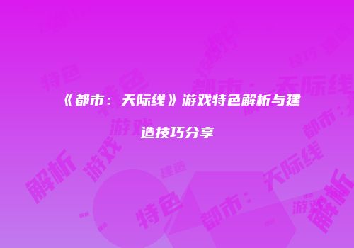 《都市：天际线》游戏特色解析与建造技巧分享