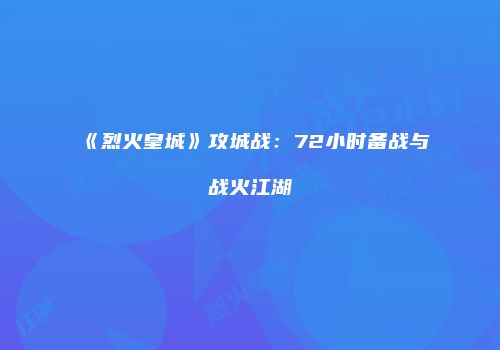 《烈火皇城》攻城战:72小时备战与战火江湖