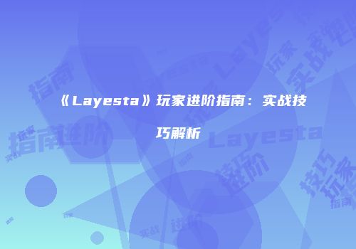 《Layesta》玩家进阶指南：实战技巧解析
