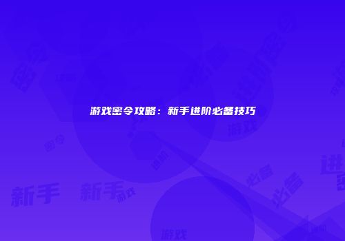 游戏密令攻略：新手进阶必备技巧