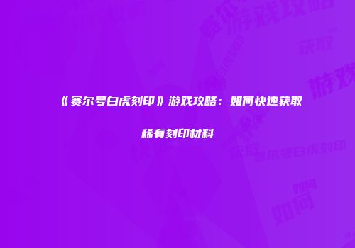 《赛尔号白虎刻印》游戏攻略:如何快速获取稀有刻印材料