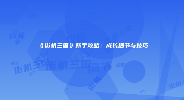《街机三国》新手攻略:成长细节与技巧