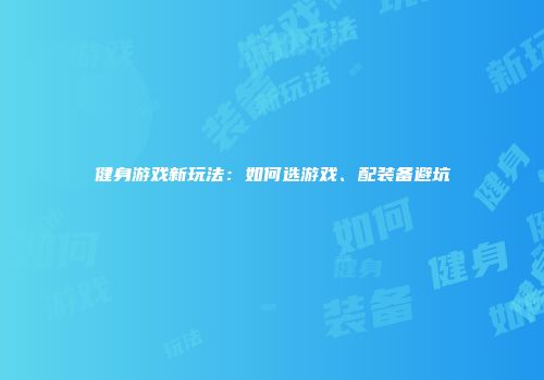 健身游戏新玩法：如何选游戏、配装备避坑