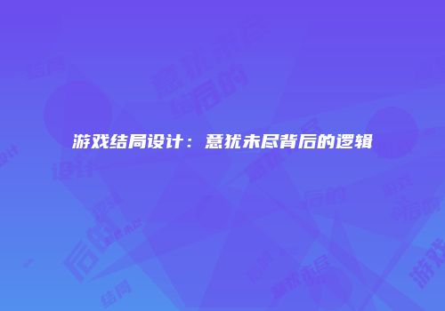 游戏结局设计：意犹未尽背后的逻辑