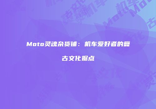 Moto灵魂杂货铺：机车爱好者的复古文化据点