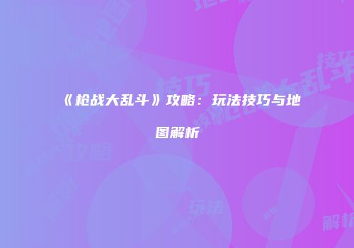 《枪战大乱斗》攻略：玩法技巧与地图解析