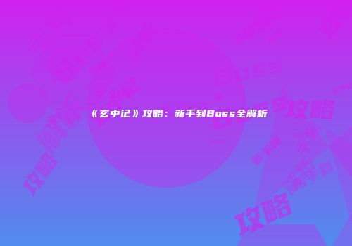 《玄中记》攻略:新手到Boss全解析