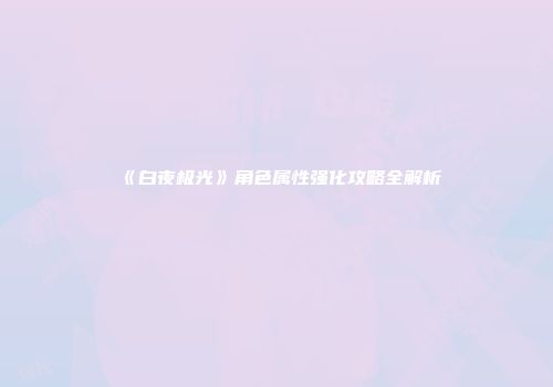 《白夜极光》角色属性强化攻略全解析