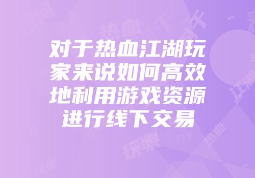 对于热血江湖玩家来说如何高效地利用游戏资源进行线下交易