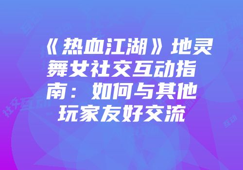 《热血江湖》地灵舞女社交互动指南:如何与其他玩家友好交流