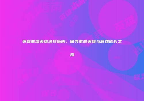 英雄联盟英雄选择指南：探寻本命英雄与游戏成长之路