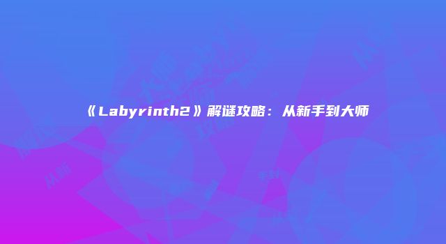 《Labyrinth2》解谜攻略：从新手到大师