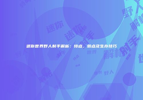 迷你世界野人射手解析:特点、弱点及生存技巧